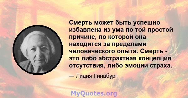 Смерть может быть успешно избавлена ​​из ума по той простой причине, по которой она находится за пределами человеческого опыта. Смерть - это либо абстрактная концепция отсутствия, либо эмоции страха.