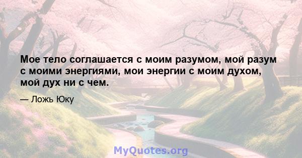 Мое тело соглашается с моим разумом, мой разум с моими энергиями, мои энергии с моим духом, мой дух ни с чем.