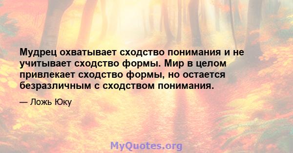 Мудрец охватывает сходство понимания и не учитывает сходство формы. Мир в целом привлекает сходство формы, но остается безразличным с сходством понимания.