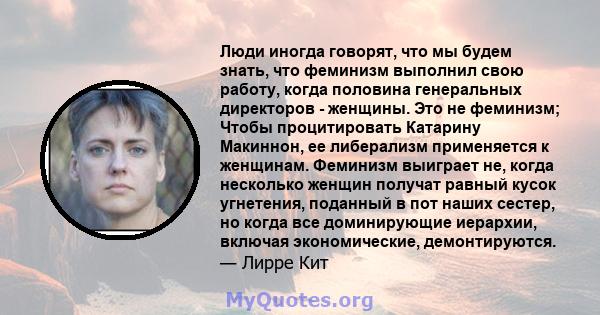 Люди иногда говорят, что мы будем знать, что феминизм выполнил свою работу, когда половина генеральных директоров - женщины. Это не феминизм; Чтобы процитировать Катарину Макиннон, ее либерализм применяется к женщинам.