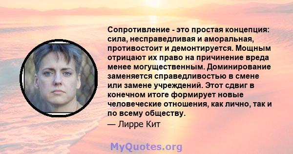 Сопротивление - это простая концепция: сила, несправедливая и аморальная, противостоит и демонтируется. Мощным отрицают их право на причинение вреда менее могущественным. Доминирование заменяется справедливостью в смене 