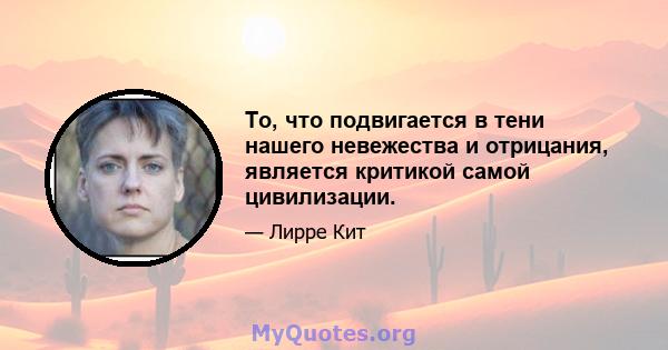 То, что подвигается в тени нашего невежества и отрицания, является критикой самой цивилизации.