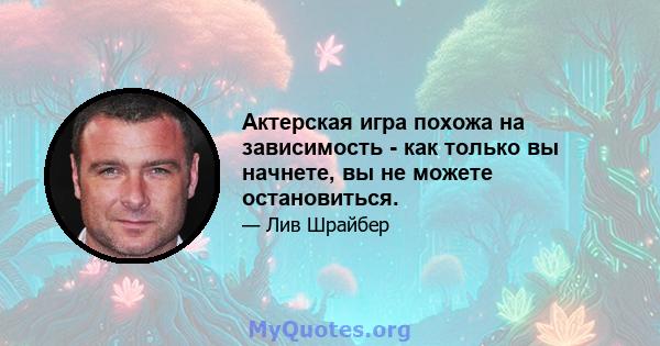 Актерская игра похожа на зависимость - как только вы начнете, вы не можете остановиться.