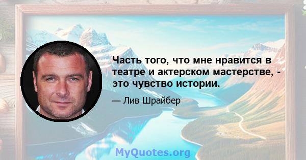 Часть того, что мне нравится в театре и актерском мастерстве, - это чувство истории.