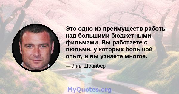 Это одно из преимуществ работы над большими бюджетными фильмами. Вы работаете с людьми, у которых большой опыт, и вы узнаете многое.