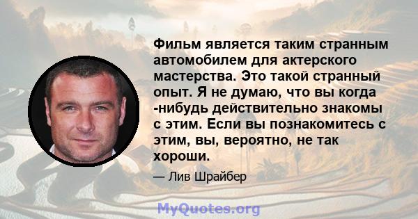 Фильм является таким странным автомобилем для актерского мастерства. Это такой странный опыт. Я не думаю, что вы когда -нибудь действительно знакомы с этим. Если вы познакомитесь с этим, вы, вероятно, не так хороши.