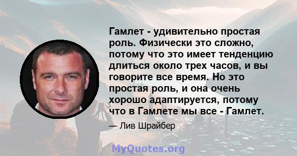 Гамлет - удивительно простая роль. Физически это сложно, потому что это имеет тенденцию длиться около трех часов, и вы говорите все время. Но это простая роль, и она очень хорошо адаптируется, потому что в Гамлете мы