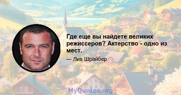 Где еще вы найдете великих режиссеров? Актерство - одно из мест.