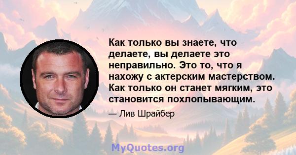 Как только вы знаете, что делаете, вы делаете это неправильно. Это то, что я нахожу с актерским мастерством. Как только он станет мягким, это становится похлопывающим.