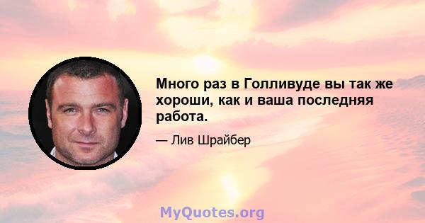 Много раз в Голливуде вы так же хороши, как и ваша последняя работа.