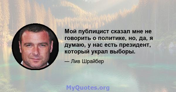 Мой публицист сказал мне не говорить о политике, но, да, я думаю, у нас есть президент, который украл выборы.