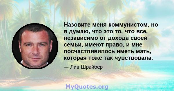 Назовите меня коммунистом, но я думаю, что это то, что все, независимо от дохода своей семьи, имеют право, и мне посчастливилось иметь мать, которая тоже так чувствовала.