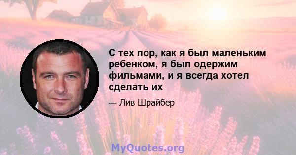 С тех пор, как я был маленьким ребенком, я был одержим фильмами, и я всегда хотел сделать их