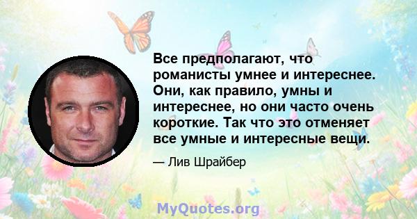 Все предполагают, что романисты умнее и интереснее. Они, как правило, умны и интереснее, но они часто очень короткие. Так что это отменяет все умные и интересные вещи.