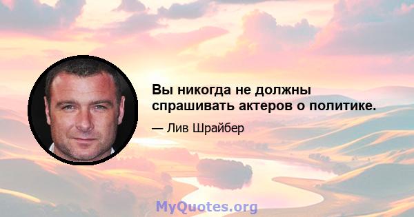 Вы никогда не должны спрашивать актеров о политике.