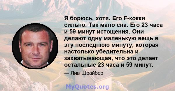 Я борюсь, хотя. Его F-кокки сильно. Так мало сна. Его 23 часа и 59 минут истощения. Они делают одну маленькую вещь в эту последнюю минуту, которая настолько убедительна и захватывающая, что это делает остальные 23 часа