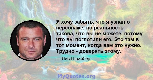 Я хочу забыть, что я узнал о персонаже, но реальность такова, что вы не можете, потому что вы поглотили его. Это там в тот момент, когда вам это нужно. Трудно - доверять этому.