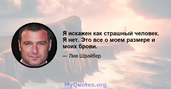 Я искажен как страшный человек. Я нет. Это все о моем размере и моих брови.