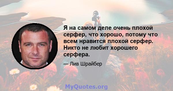 Я на самом деле очень плохой серфер, что хорошо, потому что всем нравится плохой серфер. Никто не любит хорошего серфера.