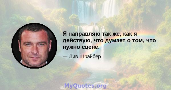 Я направляю так же, как я действую, что думает о том, что нужно сцене.