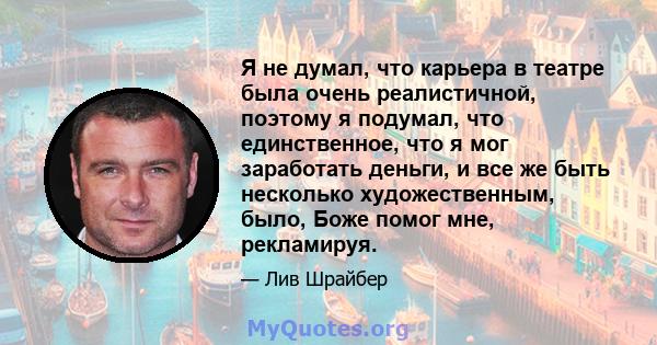 Я не думал, что карьера в театре была очень реалистичной, поэтому я подумал, что единственное, что я мог заработать деньги, и все же быть несколько художественным, было, Боже помог мне, рекламируя.