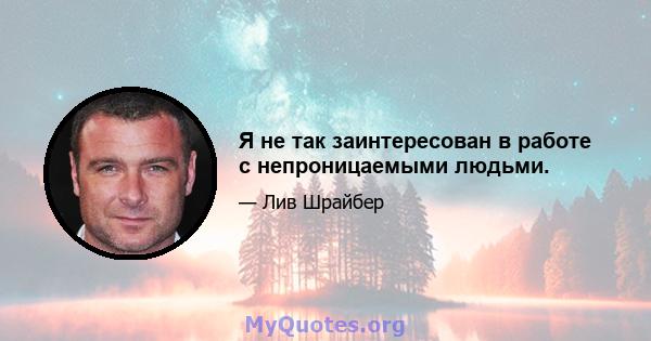 Я не так заинтересован в работе с непроницаемыми людьми.