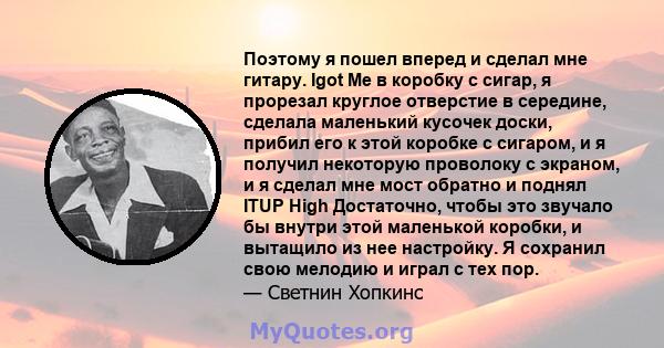 Поэтому я пошел вперед и сделал мне гитару. Igot Me в коробку с сигар, я прорезал круглое отверстие в середине, сделала маленький кусочек доски, прибил его к этой коробке с сигаром, и я получил некоторую проволоку с