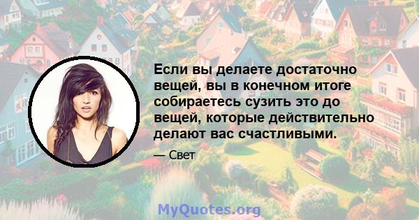 Если вы делаете достаточно вещей, вы в конечном итоге собираетесь сузить это до вещей, которые действительно делают вас счастливыми.