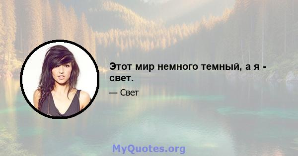 Этот мир немного темный, а я - свет.