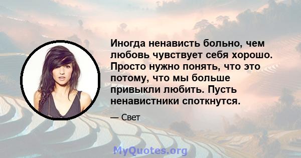 Иногда ненависть больно, чем любовь чувствует себя хорошо. Просто нужно понять, что это потому, что мы больше привыкли любить. Пусть ненавистники споткнутся.