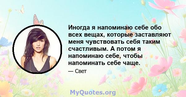 Иногда я напоминаю себе обо всех вещах, которые заставляют меня чувствовать себя таким счастливым. А потом я напоминаю себе, чтобы напоминать себе чаще.