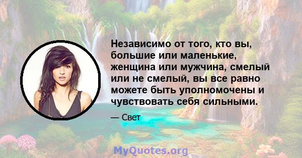 Независимо от того, кто вы, большие или маленькие, женщина или мужчина, смелый или не смелый, вы все равно можете быть уполномочены и чувствовать себя сильными.