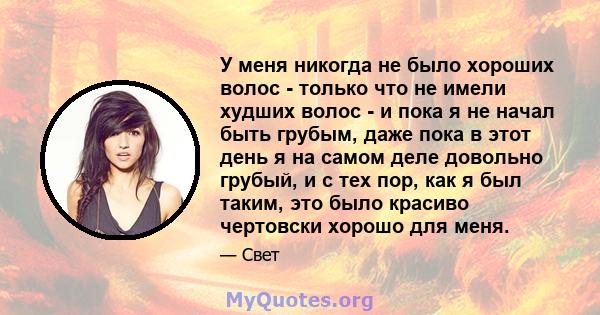 У меня никогда не было хороших волос - только что не имели худших волос - и пока я не начал быть грубым, даже пока в этот день я на самом деле довольно грубый, и с тех пор, как я был таким, это было красиво чертовски