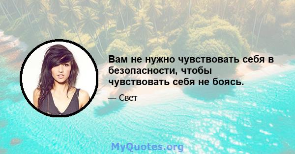 Вам не нужно чувствовать себя в безопасности, чтобы чувствовать себя не боясь.