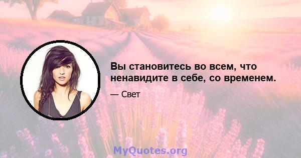 Вы становитесь во всем, что ненавидите в себе, со временем.