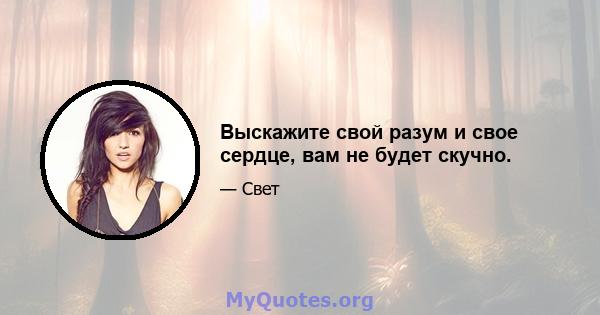 Выскажите свой разум и свое сердце, вам не будет скучно.