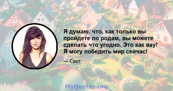 Я думаю, что, как только вы пройдете по родам, вы можете сделать что угодно. Это как вау! Я могу победить мир сейчас!