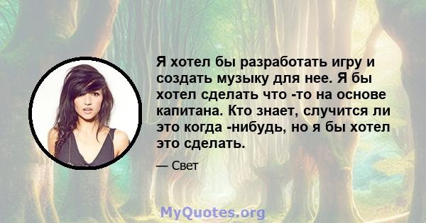 Я хотел бы разработать игру и создать музыку для нее. Я бы хотел сделать что -то на основе капитана. Кто знает, случится ли это когда -нибудь, но я бы хотел это сделать.