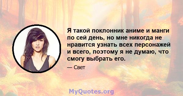 Я такой поклонник аниме и манги по сей день, но мне никогда не нравится узнать всех персонажей и всего, поэтому я не думаю, что смогу выбрать его.