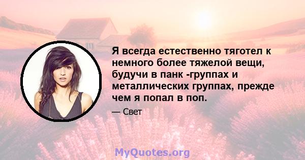 Я всегда естественно тяготел к немного более тяжелой вещи, будучи в панк -группах и металлических группах, прежде чем я попал в поп.