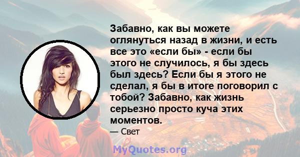 Забавно, как вы можете оглянуться назад в жизни, и есть все это «если бы» - если бы этого не случилось, я бы здесь был здесь? Если бы я этого не сделал, я бы в итоге поговорил с тобой? Забавно, как жизнь серьезно просто 