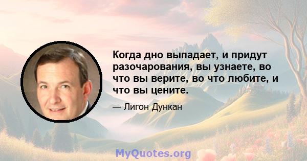 Когда дно выпадает, и придут разочарования, вы узнаете, во что вы верите, во что любите, и что вы цените.