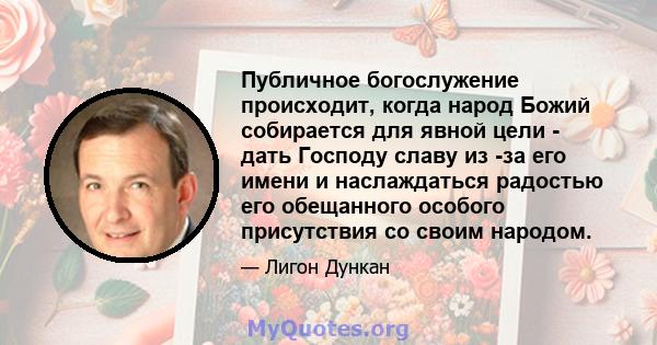 Публичное богослужение происходит, когда народ Божий собирается для явной цели - дать Господу славу из -за его имени и наслаждаться радостью его обещанного особого присутствия со своим народом.