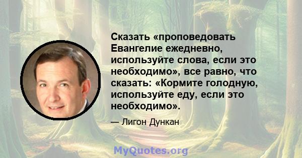 Сказать «проповедовать Евангелие ежедневно, используйте слова, если это необходимо», все равно, что сказать: «Кормите голодную, используйте еду, если это необходимо».