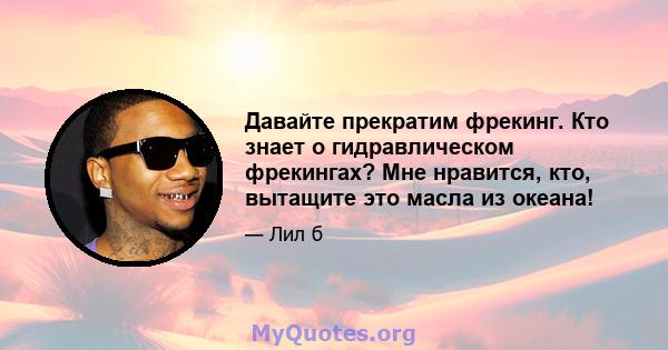 Давайте прекратим фрекинг. Кто знает о гидравлическом фрекингах? Мне нравится, кто, вытащите это масла из океана!