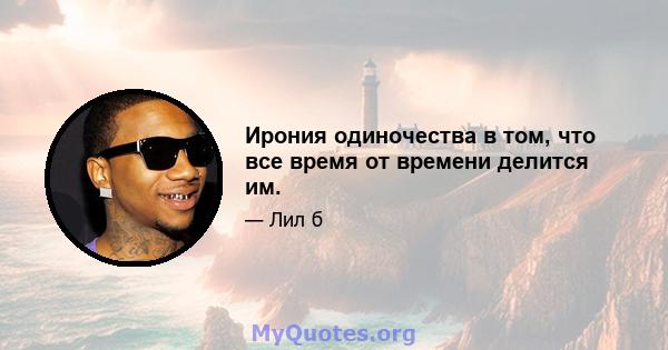 Ирония одиночества в том, что все время от времени делится им.