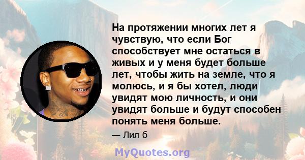 На протяжении многих лет я чувствую, что если Бог способствует мне остаться в живых и у меня будет больше лет, чтобы жить на земле, что я молюсь, и я бы хотел, люди увидят мою личность, и они увидят больше и будут