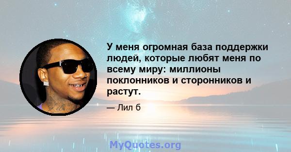 У меня огромная база поддержки людей, которые любят меня по всему миру: миллионы поклонников и сторонников и растут.