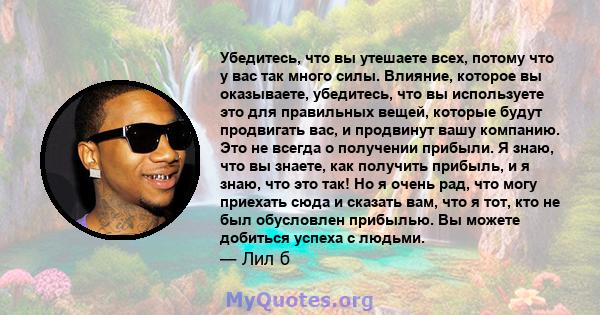 Убедитесь, что вы утешаете всех, потому что у вас так много силы. Влияние, которое вы оказываете, убедитесь, что вы используете это для правильных вещей, которые будут продвигать вас, и продвинут вашу компанию. Это не