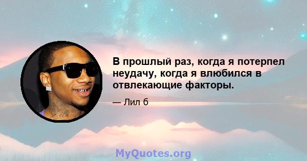 В прошлый раз, когда я потерпел неудачу, когда я влюбился в отвлекающие факторы.